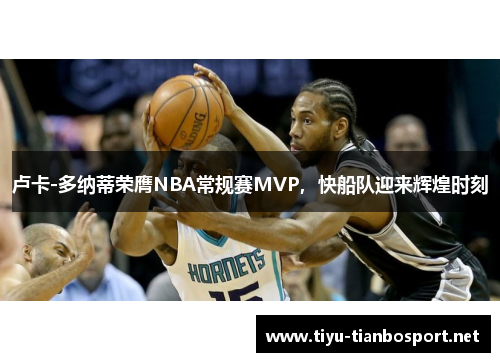 卢卡-多纳蒂荣膺NBA常规赛MVP，快船队迎来辉煌时刻