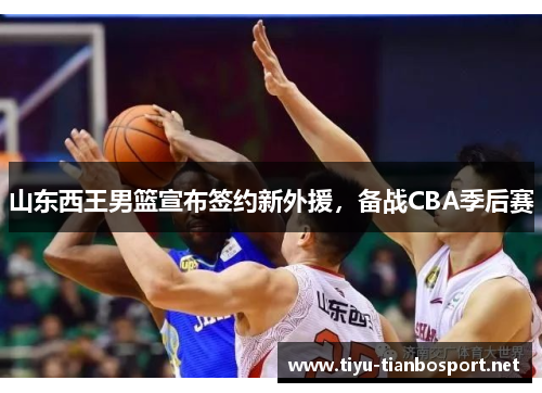 山东西王男篮宣布签约新外援，备战CBA季后赛